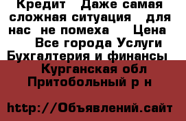 Кредит . Даже самая сложная ситуация - для нас  не помеха . › Цена ­ 90 - Все города Услуги » Бухгалтерия и финансы   . Курганская обл.,Притобольный р-н